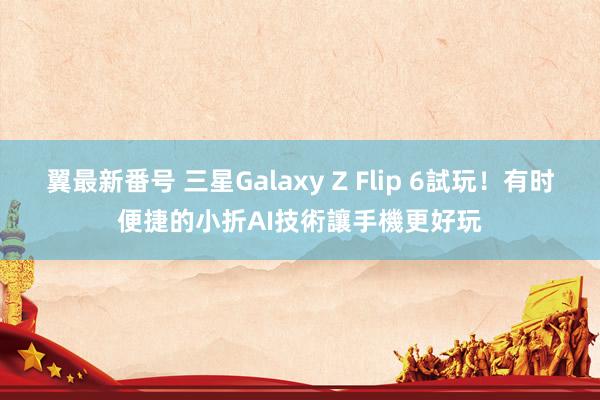 翼最新番号 三星Galaxy Z Flip 6試玩！有时便捷的小折　AI技術讓手機更好玩