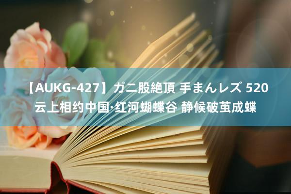 【AUKG-427】ガニ股絶頂 手まんレズ 520云上相约中国·红河蝴蝶谷 静候破茧成蝶