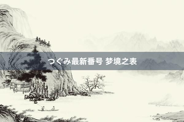 つぐみ最新番号 梦境之表