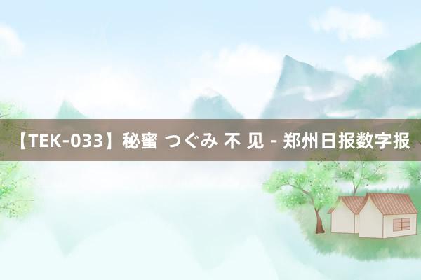 【TEK-033】秘蜜 つぐみ 不 见－郑州日报数字报