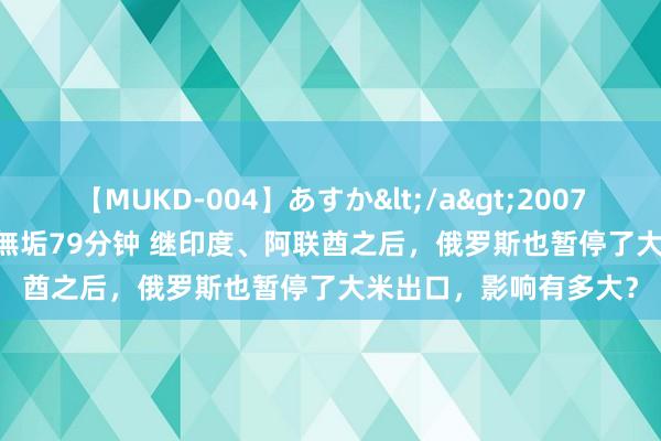 【MUKD-004】あすか</a>2007-09-13無垢&$無垢79分钟 继印度、阿联酋之后，俄罗斯也暂停了大米出口，影响有多大？