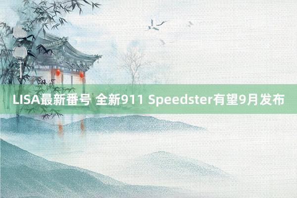 LISA最新番号 全新911 Speedster有望9月发布