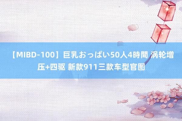 【MIBD-100】巨乳おっぱい50人4時間 涡轮增压+四驱 新款911三款车型官图