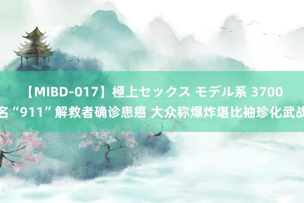 【MIBD-017】極上セックス モデル系 3700名“911”解救者确诊患癌 大众称爆炸堪比袖珍化武战