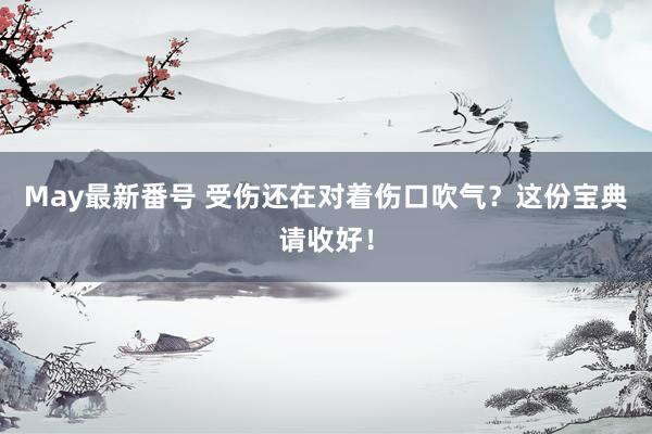 May最新番号 受伤还在对着伤口吹气？这份宝典请收好！