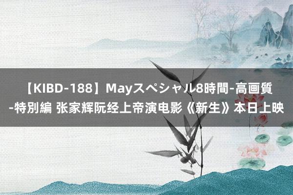 【KIBD-188】Mayスペシャル8時間-高画質-特別編 张家辉阮经上帝演电影《新生》本日上映