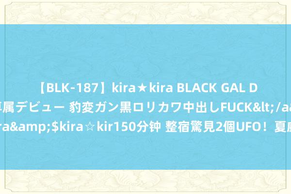 【BLK-187】kira★kira BLACK GAL DEBUT 日焼け黒ギャル専属デビュー 豹変ガン黒ロリカワ中出しFUCK</a>2014-10-19kira☆kira&$kira☆kir150分钟 整宿驚見2個UFO！夏威夷上空「藍色消波塊」現蹤　無聲衝入海中