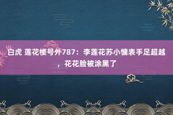 白虎 莲花楼号外787：李莲花苏小慵表手足超越，花花脸被涂黑了