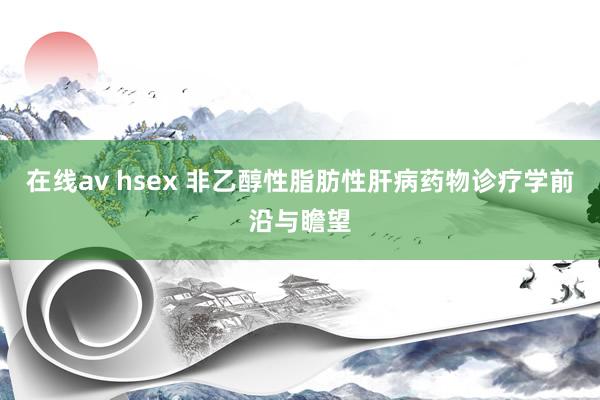 在线av hsex 非乙醇性脂肪性肝病药物诊疗学前沿与瞻望