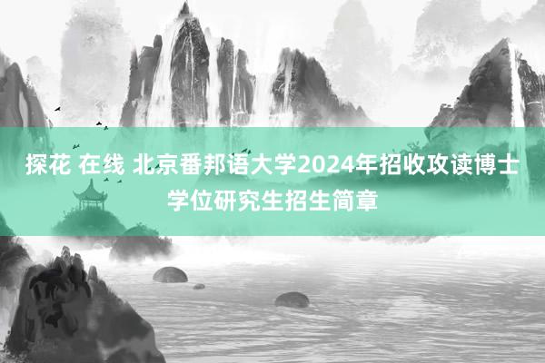 探花 在线 北京番邦语大学2024年招收攻读博士学位研究生招生简章