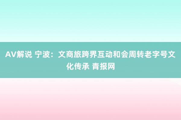 AV解说 宁波：文商旅跨界互动和会周转老字号文化传承 青报网