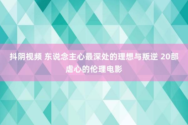 抖阴视频 东说念主心最深处的理想与叛逆 20部虐心的伦理电影