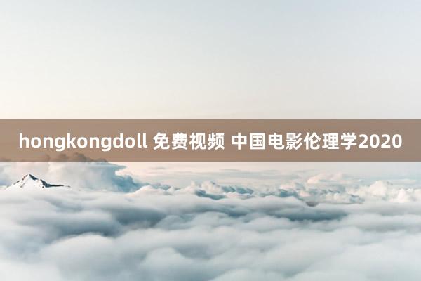 hongkongdoll 免费视频 中国电影伦理学2020