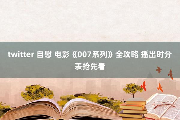 twitter 自慰 电影《007系列》全攻略 播出时分表抢先看