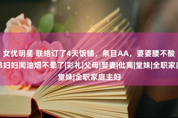 女优明星 联络订了4天饭铺，条目AA，婆婆腰不酸了，弟妇妇闻油烟不晕了|彩礼|父母|娶妻|仳离|堂妹|全职家庭主妇