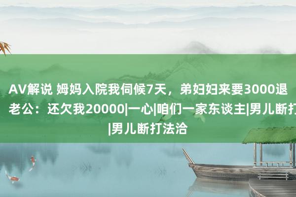 AV解说 姆妈入院我伺候7天，弟妇妇来要3000退休金，老公：还欠我20000|一心|咱们一家东谈主|男儿断打法洽