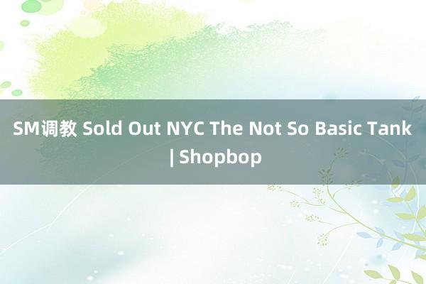 SM调教 Sold Out NYC The Not So Basic Tank | Shopbop