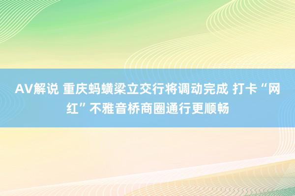 AV解说 重庆蚂蟥梁立交行将调动完成 打卡“网红”不雅音桥商圈通行更顺畅