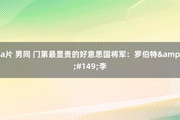 a片 男同 门第最显贵的好意思国将军：罗伯特&#149;李