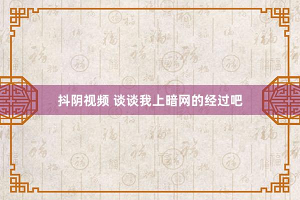 抖阴视频 谈谈我上暗网的经过吧