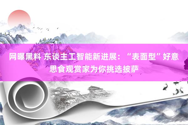 网曝黑料 东谈主工智能新进展：“表面型”好意思食观赏家为你挑选披萨