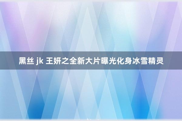 黑丝 jk 王妍之全新大片曝光化身冰雪精灵