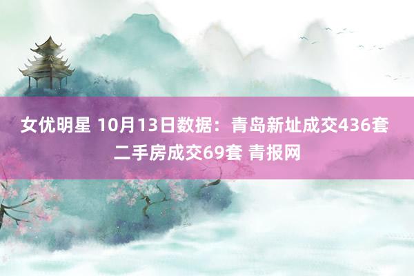 女优明星 10月13日数据：青岛新址成交436套 二手房成交69套 青报网