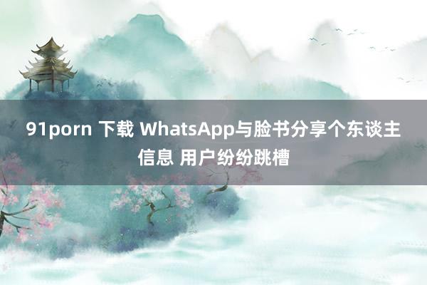 91porn 下载 WhatsApp与脸书分享个东谈主信息 用户纷纷跳槽