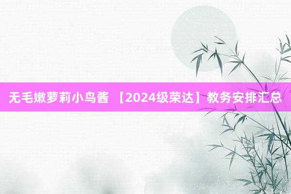 无毛嫩萝莉小鸟酱 【2024级荣达】教务安排汇总