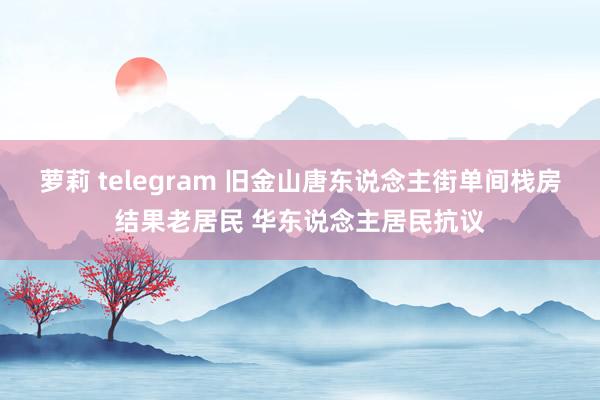 萝莉 telegram 旧金山唐东说念主街单间栈房结果老居民 华东说念主居民抗议