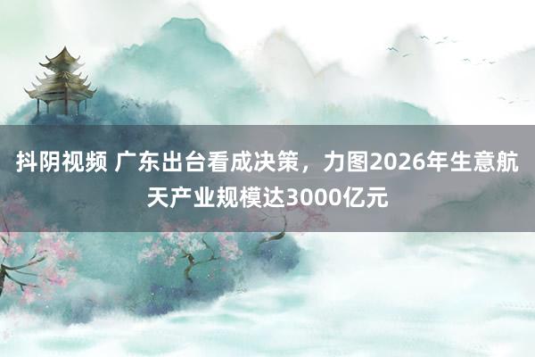 抖阴视频 广东出台看成决策，力图2026年生意航天产业规模达3000亿元