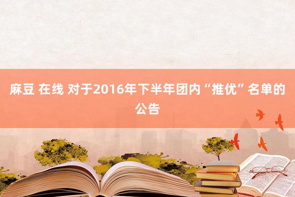 麻豆 在线 对于2016年下半年团内“推优”名单的公告