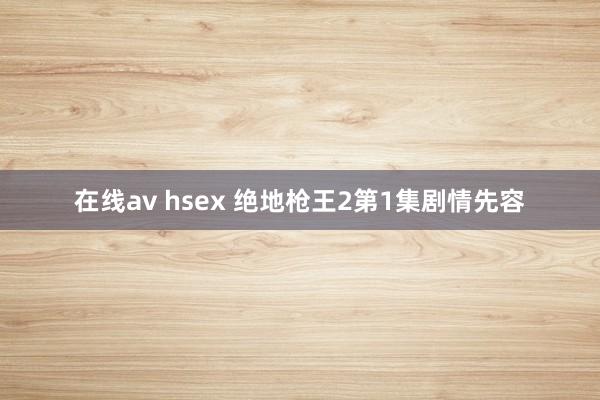 在线av hsex 绝地枪王2第1集剧情先容