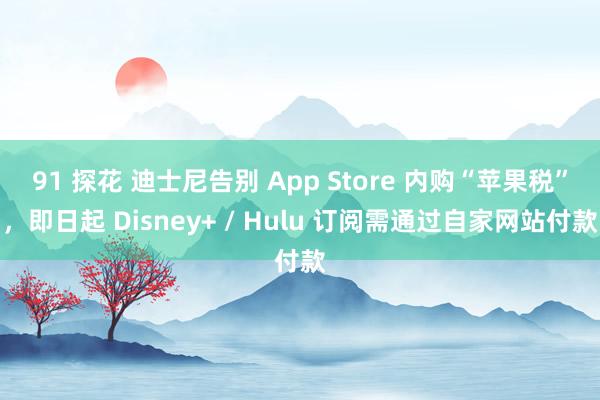 91 探花 迪士尼告别 App Store 内购“苹果税”，即日起 Disney+ / Hulu 订阅需通过自家网站付款