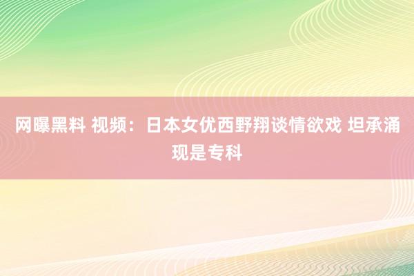 网曝黑料 视频：日本女优西野翔谈情欲戏 坦承涌现是专科