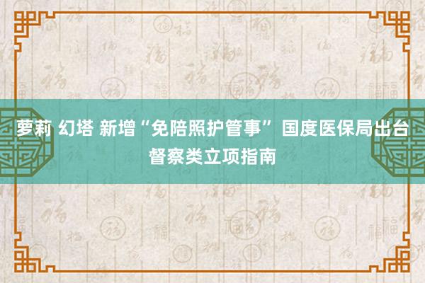 萝莉 幻塔 新增“免陪照护管事” 国度医保局出台督察类立项指南