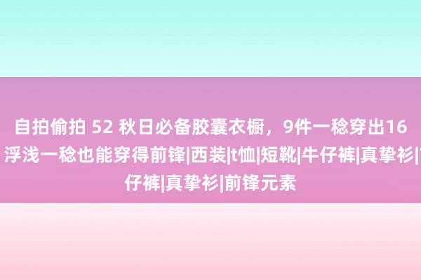 自拍偷拍 52 秋日必备胶囊衣橱，9件一稔穿出16套搭配，浮浅一稔也能穿得前锋|西装|t恤|短靴|牛仔裤|真挚衫|前锋元素