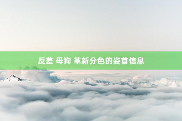 反差 母狗 革新分色的姿首信息