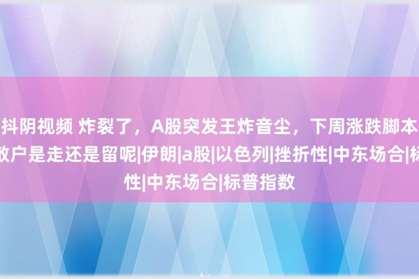 抖阴视频 炸裂了，A股突发王炸音尘，下周涨跌脚本已定，散户是走还是留呢|伊朗|a股|以色列|挫折性|中东场合|标普指数