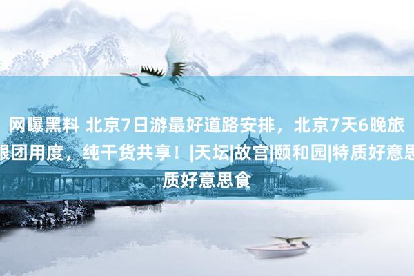 网曝黑料 北京7日游最好道路安排，北京7天6晚旅游跟团用度，纯干货共享！|天坛|故宫|颐和园|特质好意思食