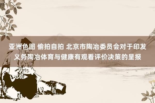 亚洲色图 偷拍自拍 北京市陶冶委员会对于印发义务陶冶体育与健康有观看评价决策的呈报