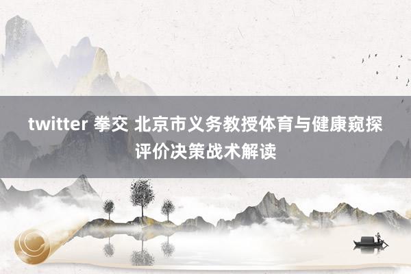 twitter 拳交 北京市义务教授体育与健康窥探评价决策战术解读