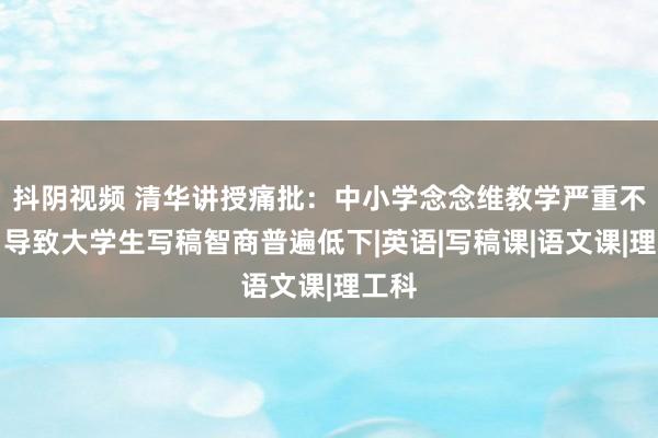 抖阴视频 清华讲授痛批：中小学念念维教学严重不及，导致大学生写稿智商普遍低下|英语|写稿课|语文课|理工科