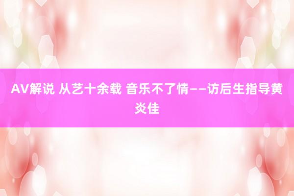 AV解说 从艺十余载 音乐不了情——访后生指导黄炎佳