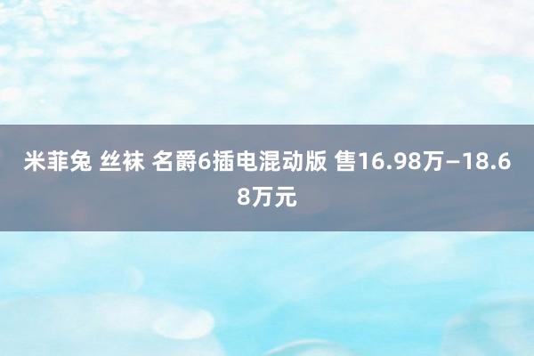 米菲兔 丝袜 名爵6插电混动版 售16.98万—18.68万元