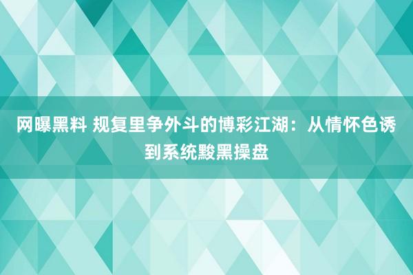 网曝黑料 规复里争外斗的博彩江湖：从情怀色诱到系统黢黑操盘