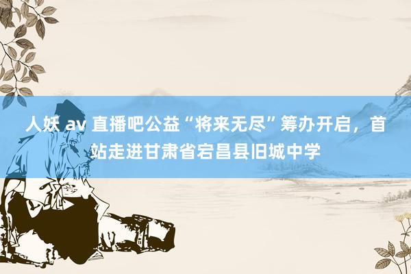 人妖 av 直播吧公益“将来无尽”筹办开启，首站走进甘肃省宕昌县旧城中学