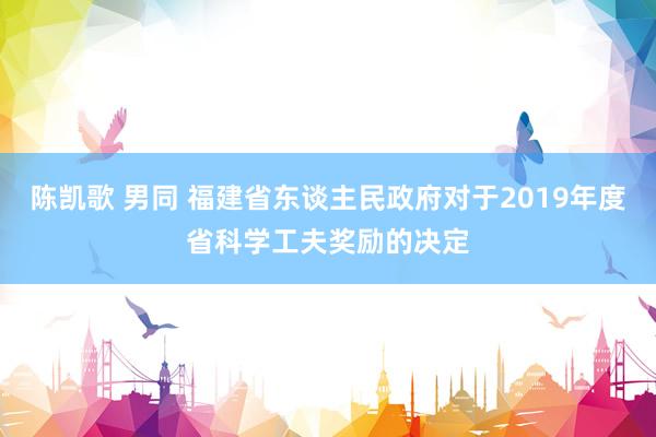 陈凯歌 男同 福建省东谈主民政府对于2019年度省科学工夫奖励的决定