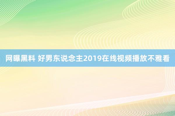 网曝黑料 好男东说念主2019在线视频播放不雅看