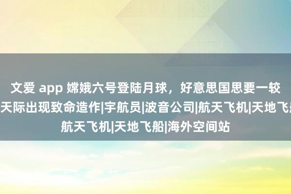 文爱 app 嫦娥六号登陆月球，好意思国思要一较高下，飞船在天际出现致命造作|宇航员|波音公司|航天飞机|天地飞船|海外空间站